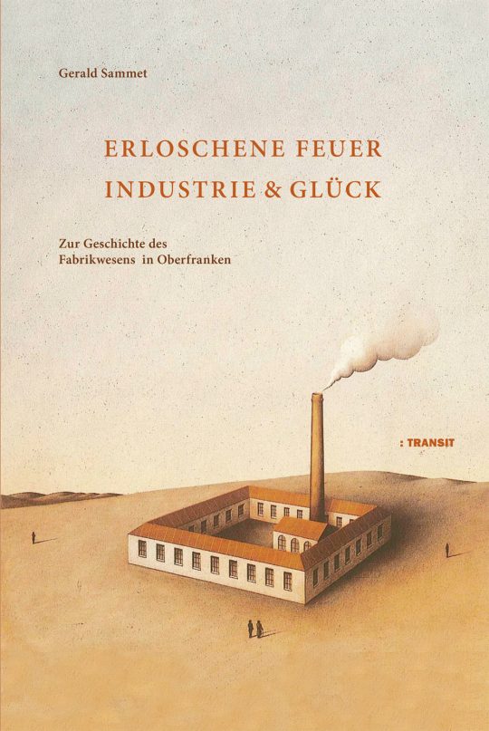 Erloschene Feuer. Industrie & Glück. Zur Geschichte des Fabrikwesens in Oberfranken